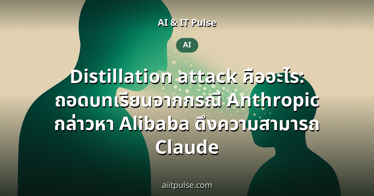 Distillation attack คืออะไร: ถอดบทเรียนจากกรณี Anthropic กล่าวหา Alibaba ดึงความสามารถ Claude