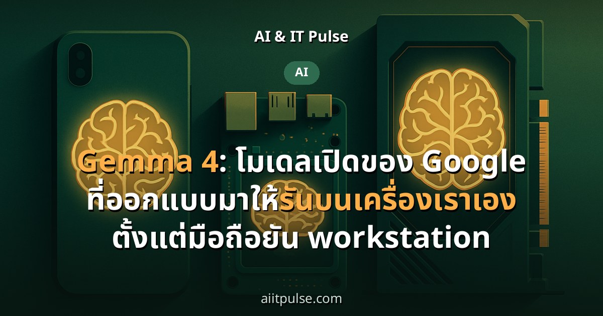 Gemma 4: โมเดลเปิดของ Google ที่ออกแบบมาให้รันบนเครื่องเราเอง ตั้งแต่มือถือยัน workstation