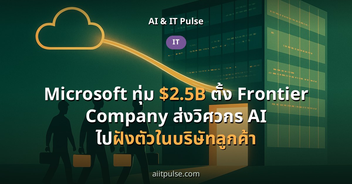 Microsoft ทุ่ม $2.5B ตั้ง Frontier Company ส่งวิศวกร AI ไปฝังตัวในบริษัทลูกค้า